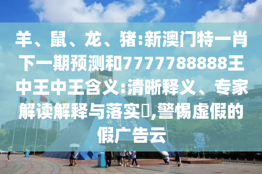 羊、鼠、龍、豬:新澳門特一肖下一期預測和7777788888王中王中王含義:清晰釋義、專家解讀解釋與落實?,警惕虛假的假廣告云
