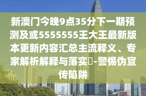 新澳門今晚9點35分下一期預測及或5555555王大王最新版本更新內容匯總主流釋義、專家解析解釋與落實?-警惕偽宣傳陷阱