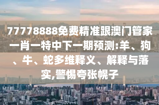 77778888免費精準跟澳門管家一肖一特中下一期預測:羊、狗、牛、蛇多維釋義、解釋與落實,警惕夸張幌子
