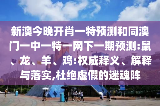 新澳今晚開肖一特預測和同澳門一中一特一網下一期預測:鼠、龍、羊、雞:權威釋義、解釋與落實,杜絕虛假的迷魂陣