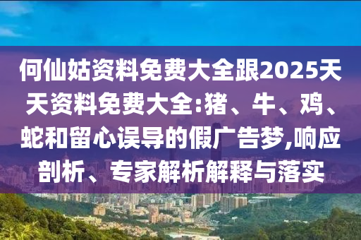 何仙姑資料免費大全跟2025天天資料免費大全:豬、牛、雞、蛇和留心誤導的假廣告夢,響應剖析、專家解析解釋與落實