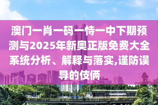 澳門一肖一碼一恃一中下期預測與2025年新奧正版免費大全系統分析、解釋與落實,謹防誤導的伎倆