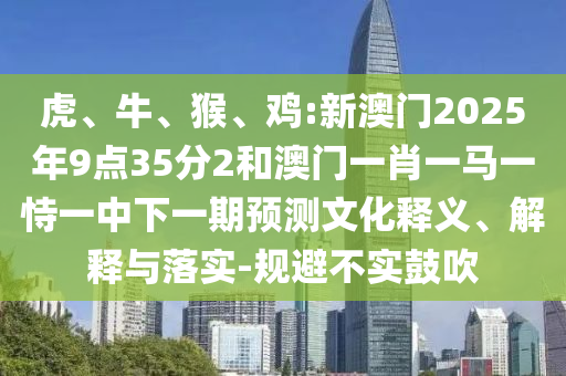 虎、牛、猴、雞:新澳門2025年9點35分2和澳門一肖一馬一恃一中下一期預測文化釋義、解釋與落實-規避不實鼓吹