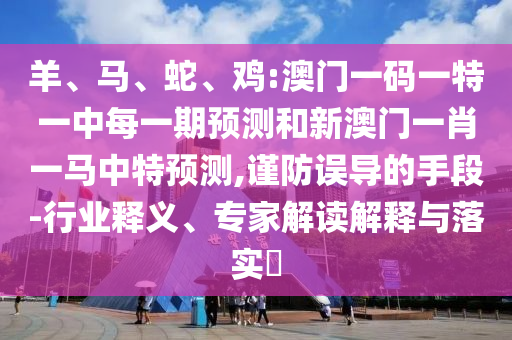 羊、馬、蛇、雞:澳門一碼一特一中每一期預測和新澳門一肖一馬中特預測,謹防誤導的手段-行業釋義、專家解讀解釋與落實?