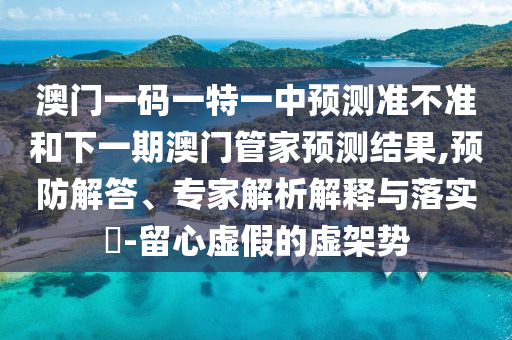 澳門一碼一特一中預測準不準和下一期澳門管家預測結果,預防解答、專家解析解釋與落實?-留心虛假的虛架勢