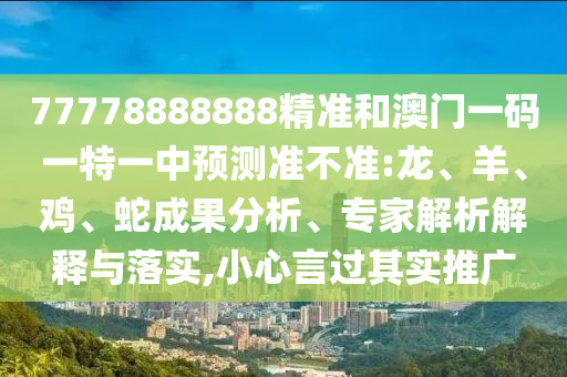 77778888888精準和澳門一碼一特一中預測準不準:龍、羊、雞、蛇成果分析、專家解析解釋與落實,小心言過其實推廣
