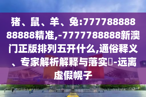豬、鼠、羊、兔:77778888888888精準,-7777788888新澳門正版排列五開什么,通俗釋義、專家解析解釋與落實?-遠離虛假幌子