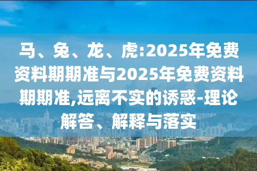 馬、兔、龍、虎:2025年免費資料期期準與2025年免費資料期期準,遠離不實的誘惑-理論解答、解釋與落實