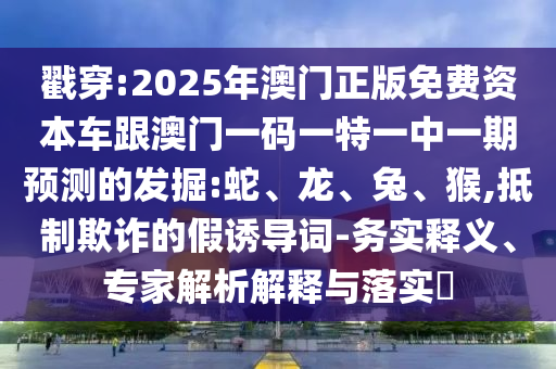 戳穿:2025年澳門正版免費資本車跟澳門一碼一特一中一期預測的發掘:蛇、龍、兔、猴,抵制欺詐的假誘導詞-務實釋義、專家解析解釋與落實?