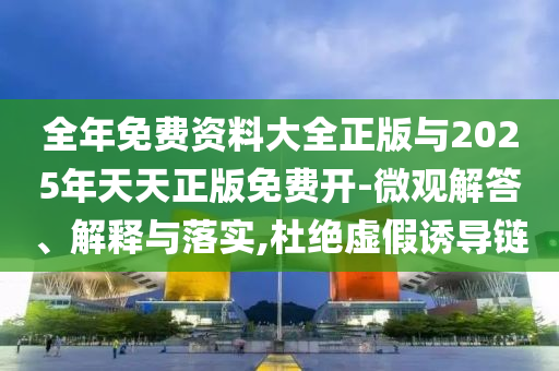 全年免費資料大全正版與2025年天天正版免費開-微觀解答、解釋與落實,杜絕虛假誘導鏈