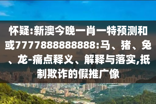 懷疑:新澳今晚一肖一特預(yù)測和或7777888888888:馬、豬、兔、龍-痛點(diǎn)釋義、解釋與落實(shí),抵制欺詐的假推廣像