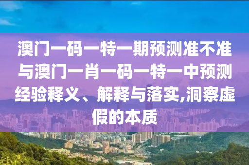 澳門一碼一特一期預測準不準與澳門一肖一碼一特一中預測經驗釋義、解釋與落實,洞察虛假的本質