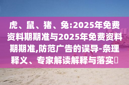 虎、鼠、豬、兔:2025年免費資料期期準與2025年免費資料期期準,防范廣告的誤導-條理釋義、專家解讀解釋與落實?