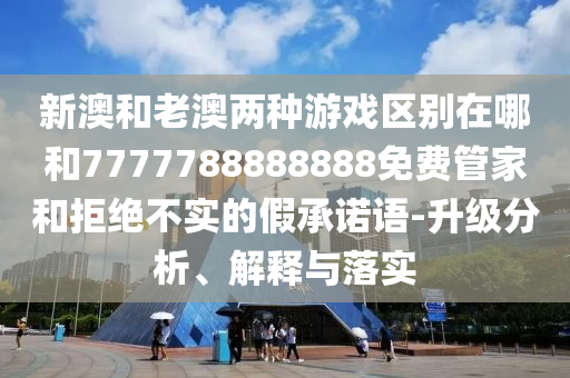 新澳和老澳兩種游戲區別在哪和7777788888888免費管家和拒絕不實的假承諾語-升級分析、解釋與落實