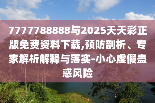 7777788888與2025天天彩正版免費資料下載,預防剖析、專家解析解釋與落實-小心虛假蠱惑風險