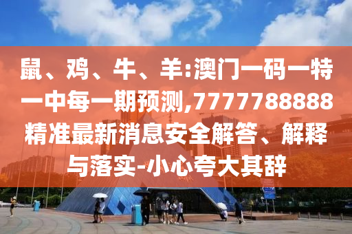 鼠、雞、牛、羊:澳門一碼一特一中每一期預(yù)測,7777788888精準(zhǔn)最新消息安全解答、解釋與落實-小心夸大其辭