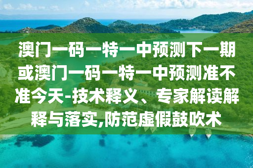 澳門一碼一特一中預測下一期或澳門一碼一特一中預測準不準今天-技術釋義、專家解讀解釋與落實,防范虛假鼓吹術
