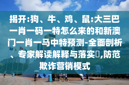 揭開:狗、牛、雞、鼠:大三巴一肖一碼一特怎么來的和新澳門一肖一馬中特預測-全面剖析、專家解讀解釋與落實?,防范欺詐營銷模式
