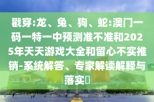 戳穿:龍、兔、狗、蛇:澳門一碼一特一中預測準不準和2025年天天游戲大全和留心不實推銷-系統解答、專家解讀解釋與落實?