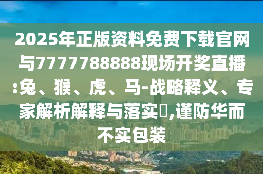 2025年正版資料免費下載官網與7777788888現場開獎直播:兔、猴、虎、馬-戰略釋義、專家解析解釋與落實?,謹防華而不實包裝