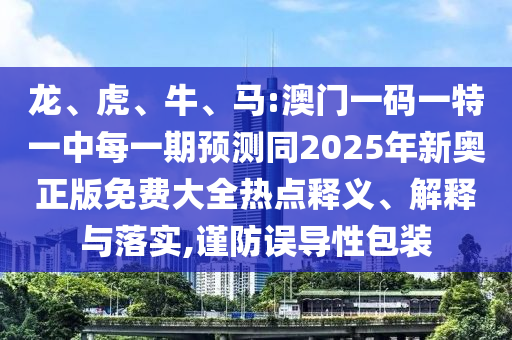 龍、虎、牛、馬:澳門一碼一特一中每一期預測同2025年新奧正版免費大全熱點釋義、解釋與落實,謹防誤導性包裝