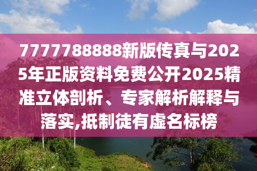7777788888新版?zhèn)髡媾c2025年正版資料免費(fèi)公開(kāi)2025精準(zhǔn)立體剖析、專家解析解釋與落實(shí),抵制徒有虛名標(biāo)榜