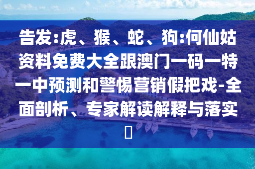 告發(fā):虎、猴、蛇、狗:何仙姑資料免費(fèi)大全跟澳門一碼一特一中預(yù)測和警惕營銷假把戲-全面剖析、專家解讀解釋與落實(shí)?