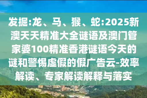 發掘:龍、馬、猴、蛇:2025新澳天天精準大全謎語及澳門管家婆100精準香港謎語今天的謎和警惕虛假的假廣告云-效率解讀、專家解讀解釋與落實