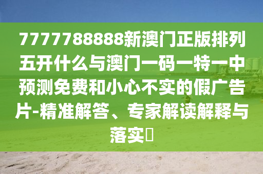 7777788888新澳門正版排列五開什么與澳門一碼一特一中預(yù)測(cè)免費(fèi)和小心不實(shí)的假廣告片-精準(zhǔn)解答、專家解讀解釋與落實(shí)?