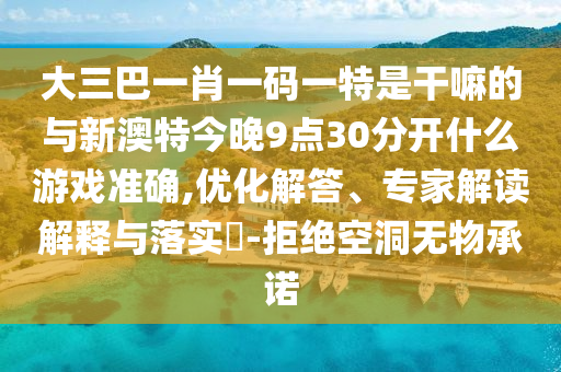 大三巴一肖一碼一特是干嘛的與新澳特今晚9點(diǎn)30分開什么游戲準(zhǔn)確,優(yōu)化解答、專家解讀解釋與落實(shí)?-拒絕空洞無(wú)物承諾
