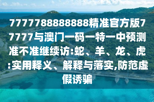 7777788888888精準(zhǔn)官方版77777與澳門一碼一特一中預(yù)測(cè)準(zhǔn)不準(zhǔn)繼續(xù)訪:蛇、羊、龍、虎:實(shí)用釋義、解釋與落實(shí),防范虛假誘騙