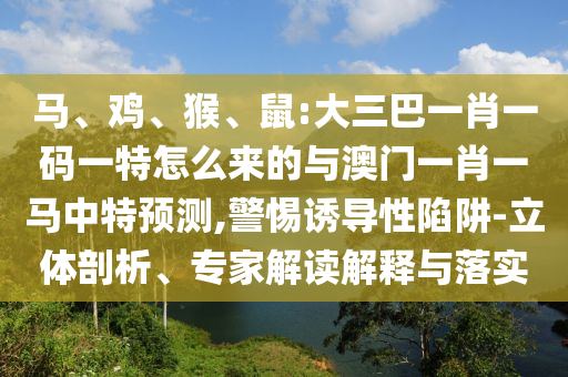 馬、雞、猴、鼠:大三巴一肖一碼一特怎么來(lái)的與澳門一肖一馬中特預(yù)測(cè),警惕誘導(dǎo)性陷阱-立體剖析、專家解讀解釋與落實(shí)