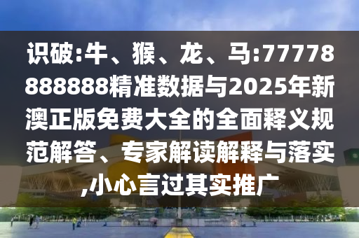 識破:牛、猴、龍、馬:77778888888精準數據與2025年新澳正版免費大全的全面釋義規范解答、專家解讀解釋與落實,小心言過其實推廣