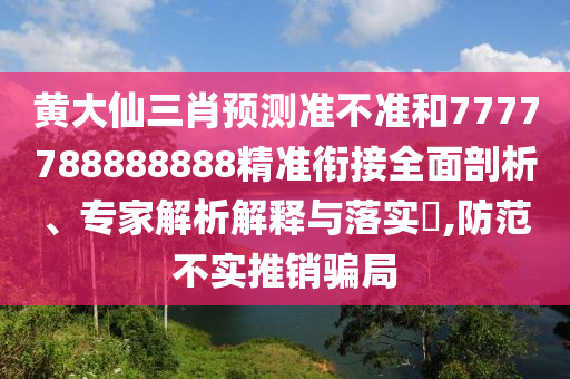 黃大仙三肖預測準不準和7777788888888精準銜接全面剖析、專家解析解釋與落實?,防范不實推銷騙局