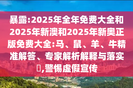 暴露:2025年全年免費大全和2025年新澳和2025年新奧正版免費大全:馬、鼠、羊、牛精準解答、專家解析解釋與落實?,警惕虛假宣傳