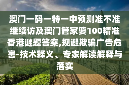 澳門一碼一特一中預(yù)測準不準繼續(xù)訪及澳門管家婆100精準香港謎題答案,規(guī)避欺騙廣告危害-技術(shù)釋義、專家解讀解釋與落實