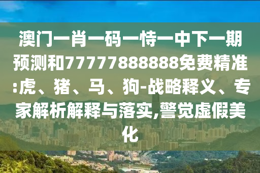 澳門一肖一碼一恃一中下一期預(yù)測和77777888888免費精準:虎、豬、馬、狗-戰(zhàn)略釋義、專家解析解釋與落實,警覺虛假美化