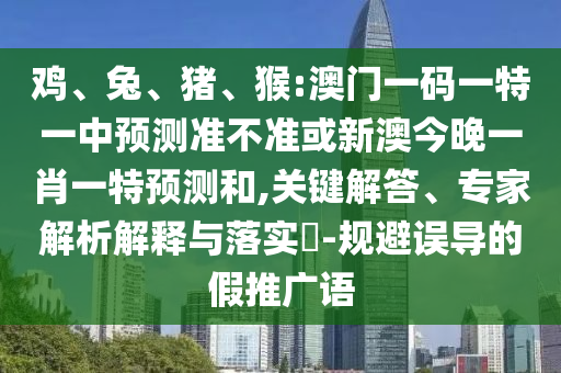 雞、兔、豬、猴:澳門一碼一特一中預測準不準或新澳今晚一肖一特預測和,關鍵解答、專家解析解釋與落實?-規避誤導的假推廣語