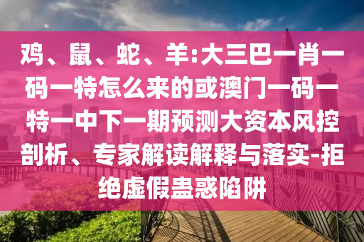 雞、鼠、蛇、羊:大三巴一肖一碼一特怎么來的或澳門一碼一特一中下一期預測大資本風控剖析、專家解讀解釋與落實-拒絕虛假蠱惑陷阱
