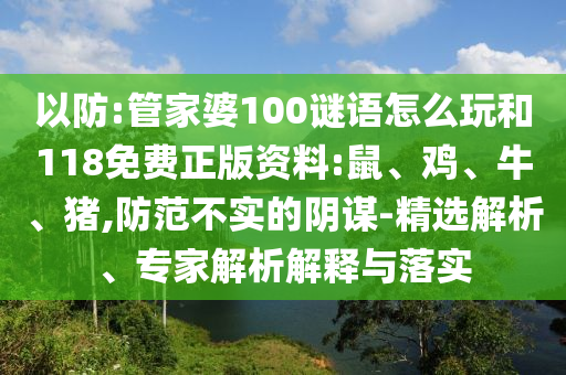 以防:管家婆100謎語怎么玩和118免費正版資料:鼠、雞、牛、豬,防范不實的陰謀-精選解析、專家解析解釋與落實