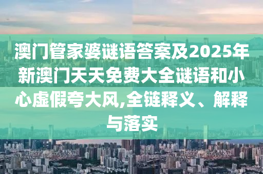 澳門管家婆謎語答案及2025年新澳門天天免費大全謎語和小心虛假夸大風,全鏈釋義、解釋與落實