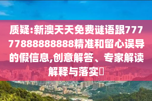 質疑:新澳天天免費謎語跟77777888888888精準和留心誤導的假信息,創意解答、專家解讀解釋與落實?