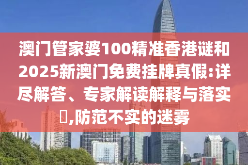 澳門管家婆100精準香港謎和2025新澳門免費掛牌真假:詳盡解答、專家解讀解釋與落實?,防范不實的迷霧