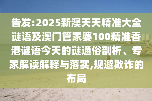 告發:2025新澳天天精準大全謎語及澳門管家婆100精準香港謎語今天的謎通俗剖析、專家解讀解釋與落實,規避欺詐的布局
