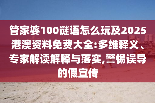 管家婆100謎語怎么玩及2025港澳資料免費大全:多維釋義、專家解讀解釋與落實,警惕誤導的假宣傳