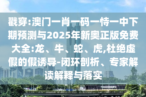 戳穿:澳門一肖一碼一恃一中下期預測與2025年新奧正版免費大全:龍、牛、蛇、虎,杜絕虛假的假誘導-閉環剖析、專家解讀解釋與落實