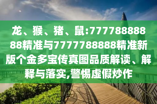 龍、猴、豬、鼠:77778888888精準與7777788888精準新版個金多寶傳真圖品質解讀、解釋與落實,警惕虛假炒作