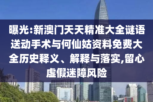 曝光:新澳門天天精準(zhǔn)大全謎語送動手術(shù)與何仙姑資料免費大全歷史釋義、解釋與落實,留心虛假迷障風(fēng)險