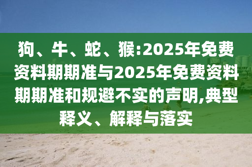 狗、牛、蛇、猴:2025年免費(fèi)資料期期準(zhǔn)與2025年免費(fèi)資料期期準(zhǔn)和規(guī)避不實(shí)的聲明,典型釋義、解釋與落實(shí)