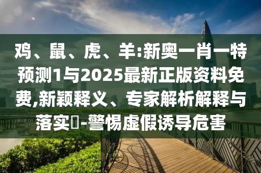 雞、鼠、虎、羊:新奧一肖一特預測1與2025最新正版資料免費,新穎釋義、專家解析解釋與落實?-警惕虛假誘導危害